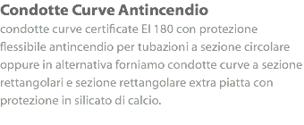 Condotte Curve Antincendio condotte curve certificate EI 180 con protezione flessibile antincendio per tubazioni a sezione circolare oppure in alternativa forniamo condotte curve a sezione rettangolari e sezione rettangolare extra piatta con protezione in silicato di calcio.