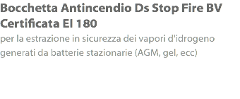 Bocchetta Antincendio Ds Stop Fire BV
Certificata EI 180
per la estrazione in sicurezza dei vapori d'idrogeno generati da batterie stazionarie (AGM, gel, ecc)