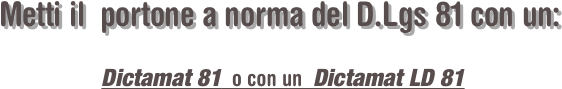 Metti il  portone a norma del D.Lgs 81 con un:
 
Dictamat 81  o con un  Dictamat LD 81